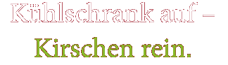 Kühlschrank auf - Kirschen rein